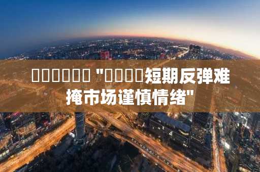 매트릭스포트 "비트코인短期反弹难掩市场谨慎情绪"