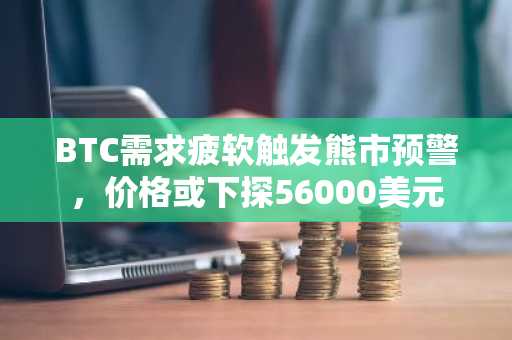 BTC需求疲软触发熊市预警，价格或下探56000美元