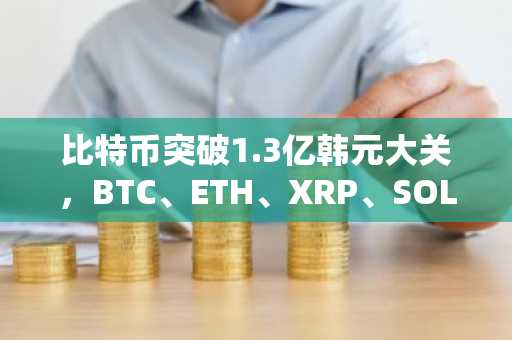 比特币突破1.3亿韩元大关，BTC、ETH、XRP、SOL集体飙升