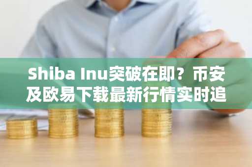 Shiba Inu突破在即？币安及欧易下载最新行情实时追踪