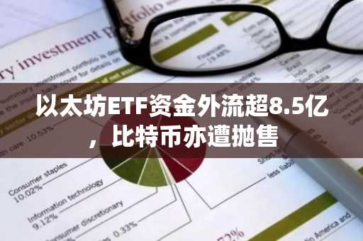 以太坊ETF资金外流超8.5亿，比特币亦遭抛售