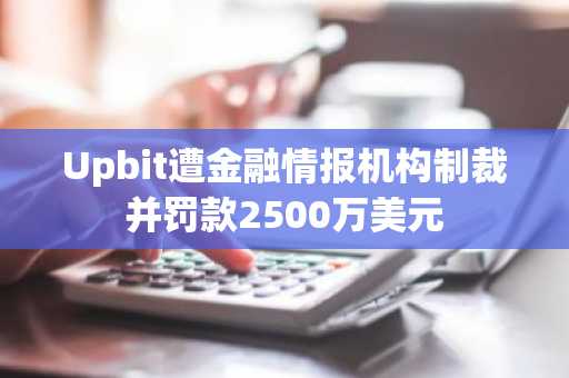 Upbit遭金融情报机构制裁并罚款2500万美元