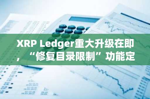 XRP Ledger重大升级在即，“修复目录限制”功能定于12月18日上线