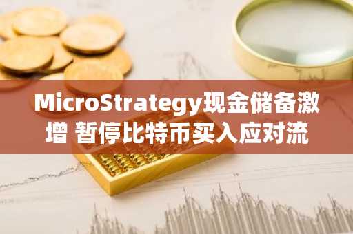 MicroStrategy现金储备激增 暂停比特币买入应对流动性压力