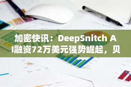 加密快讯：DeepSnitch AI融资72万美元强势崛起，贝莱德申请质押以太坊ETF