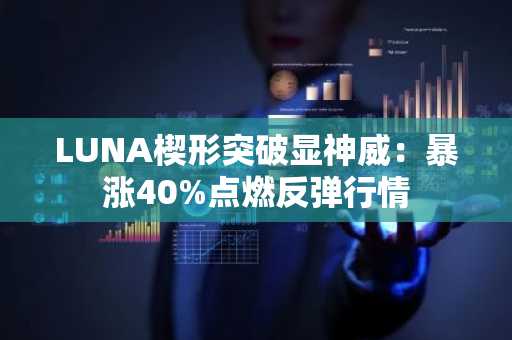 LUNA楔形突破显神威：暴涨40%点燃反弹行情