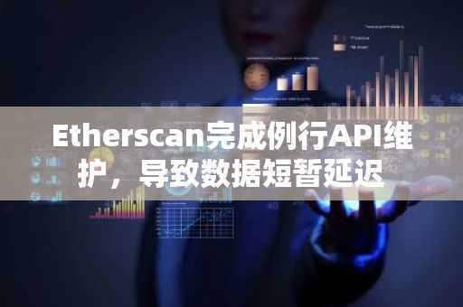 Etherscan完成例行API维护，导致数据短暂延迟