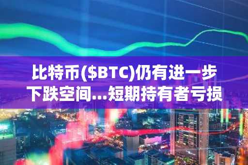 比特币($BTC)仍有进一步下跌空间...短期持有者亏损率尚未触及"底部信号"