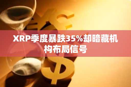XRP季度暴跌35%却暗藏机构布局信号