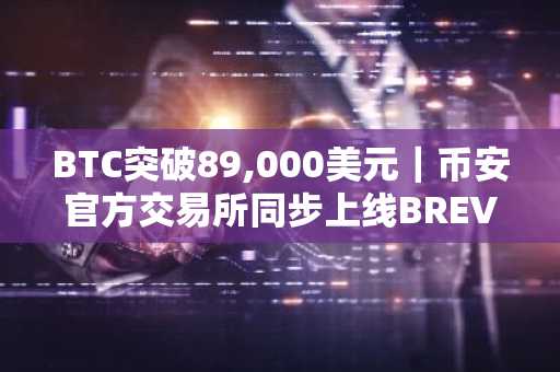 BTC突破89,000美元｜币安官方交易所同步上线BREV永续期货