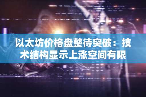 以太坊价格盘整待突破：技术结构显示上涨空间有限