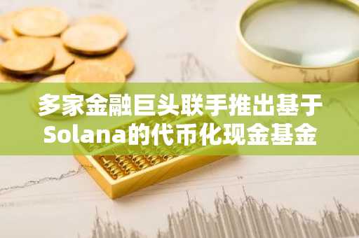 多家金融巨头联手推出基于Solana的代币化现金基金