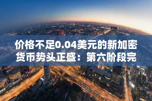 价格不足0.04美元的新加密货币势头正盛：第六阶段完成度达97% Q4版V1即将上线