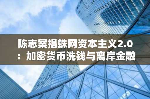 陈志案揭蛛网资本主义2.0：加密货币洗钱与离岸金融的魔幻合谋