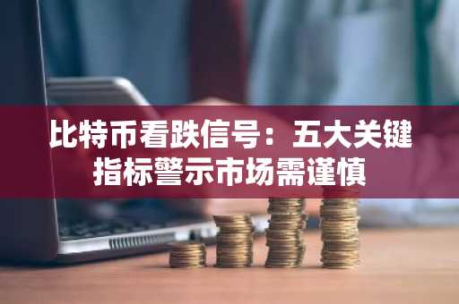 比特币看跌信号：五大关键指标警示市场需谨慎