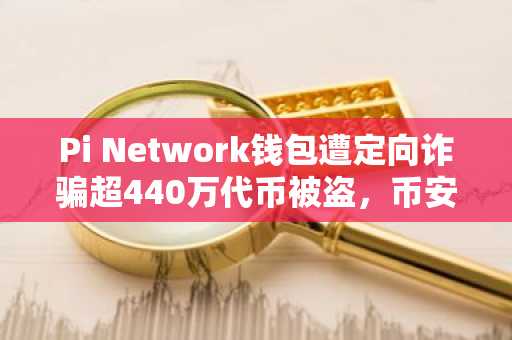Pi Network钱包遭定向诈骗超440万代币被盗，币安官方注册入口提醒用户警惕风险