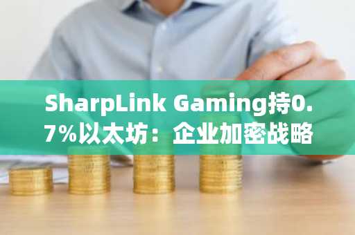 SharpLink Gaming持0.7%以太坊：企业加密战略新里程碑，币安交易所官方助力合规交易