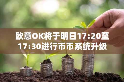 欧意OK将于明日17:20至17:30进行币币系统升级