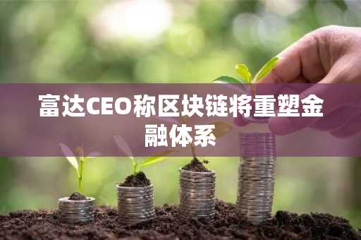 富达CEO称区块链将重塑金融体系