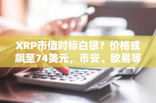 XRP市值对标白银？价格或飙至74美元，币安、欧易等交易所可下载注册