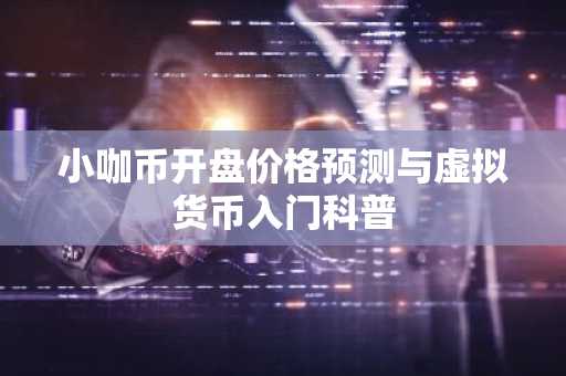 小咖币开盘价格预测与虚拟货币入门科普