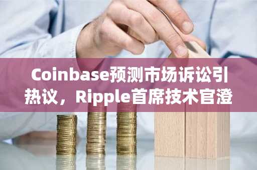 Coinbase预测市场诉讼引热议，Ripple首席技术官澄清事件合约定义