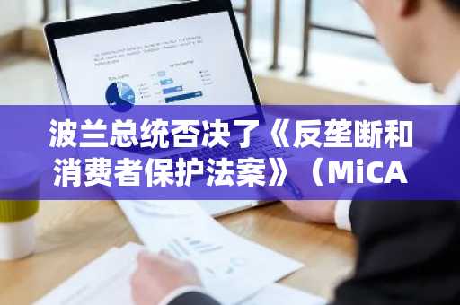 波兰总统否决了《反垄断和消费者保护法案》（MiCA法案），理由是该法案威胁“波兰人的自由”。