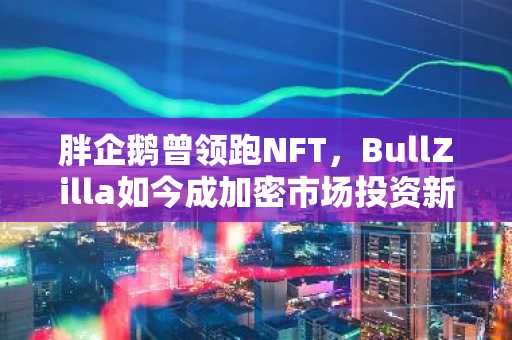 胖企鹅曾领跑NFT，BullZilla如今成加密市场投资新宠