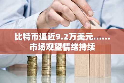 比特币逼近9.2万美元……市场观望情绪持续