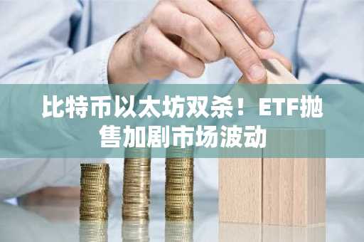 比特币以太坊双杀！ETF抛售加剧市场波动