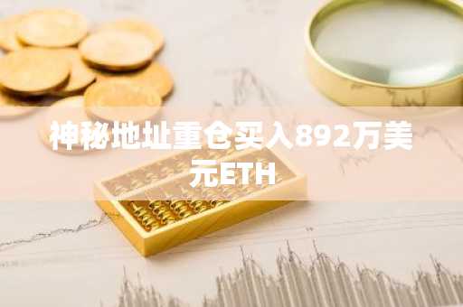 神秘地址重仓买入892万美元ETH