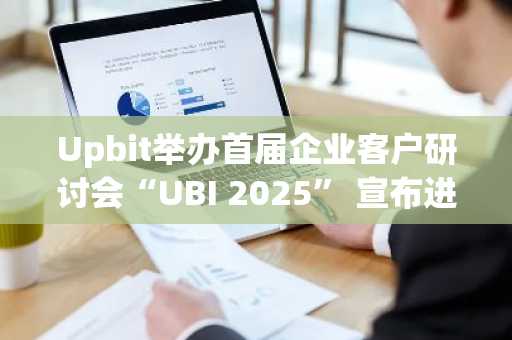 Upbit举办首届企业客户研讨会“UBI 2025” 宣布进军企业数字资产市场