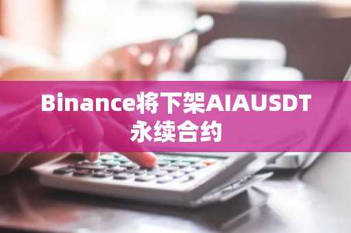 Binance将下架AIAUSDT永续合约