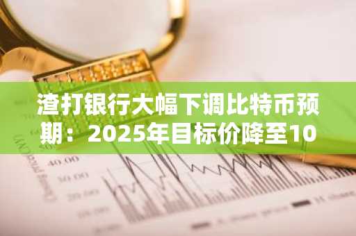 渣打银行大幅下调比特币预期:2025年目标价降至10万美元