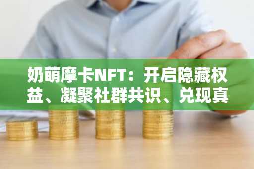 奶萌摩卡NFT:开启隐藏权益、凝聚社群共识、兑现真实价值的数字密钥