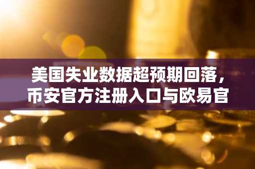 美国失业数据超预期回落，币安官方注册入口与欧易官方下载同步更新