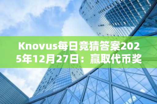 Knovus每日竞猜答案2025年12月27日：赢取代币奖励与积分