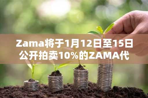 Zama将于1月12日至15日公开拍卖10%的ZAMA代币