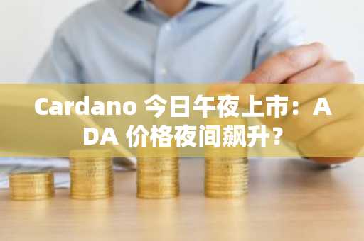 Cardano 今日午夜上市：ADA 价格夜间飙升？