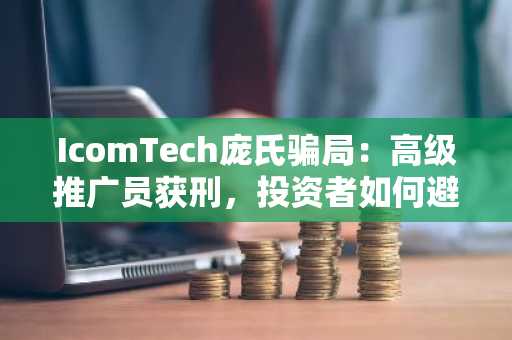 IcomTech庞氏骗局：高级推广员获刑，投资者如何避免类似陷阱？