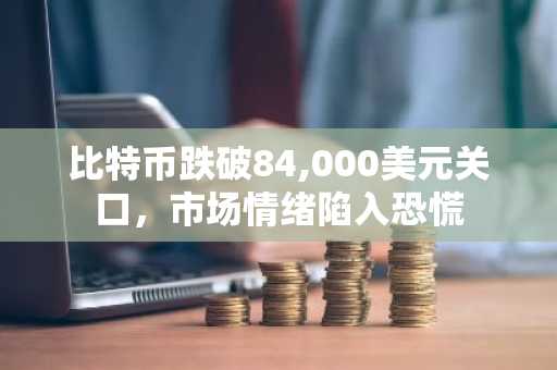 比特币跌破84,000美元关口，市场情绪陷入恐慌