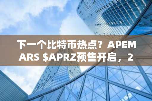 下一个比特币热点？APEMARS $APRZ预售开启，23阶段发射计划引爆市场