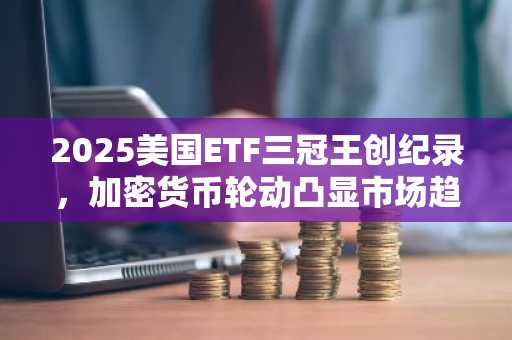 2025美国ETF三冠王创纪录,加密货币轮动凸显市场趋势分化