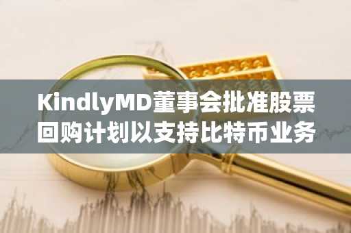 KindlyMD董事会批准股票回购计划以支持比特币业务发展