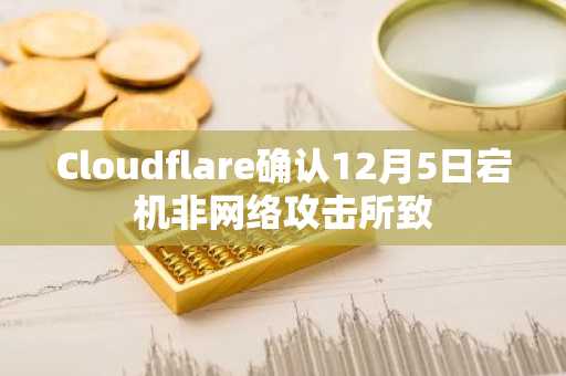 Cloudflare确认12月5日宕机非网络攻击所致