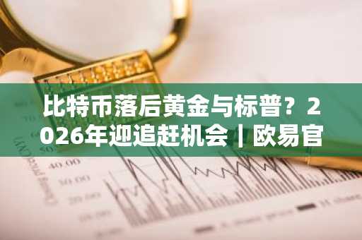 比特币落后黄金与标普？2026年迎追赶机会｜欧易官方交易所