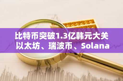比特币突破1.3亿韩元大关 以太坊、瑞波币、Solana持续走强