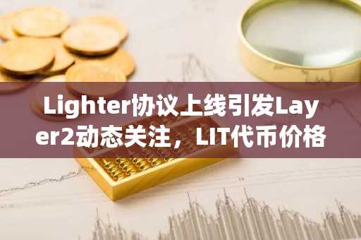 Lighter协议上线引发Layer2动态关注，LIT代币价格波动引市场热议｜币安官方交易所