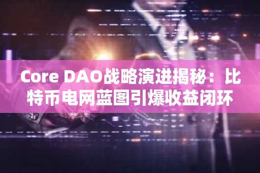 Core DAO战略演进揭秘：比特币电网蓝图引爆收益闭环，立即注册币安 Binance 获取最新生态动态